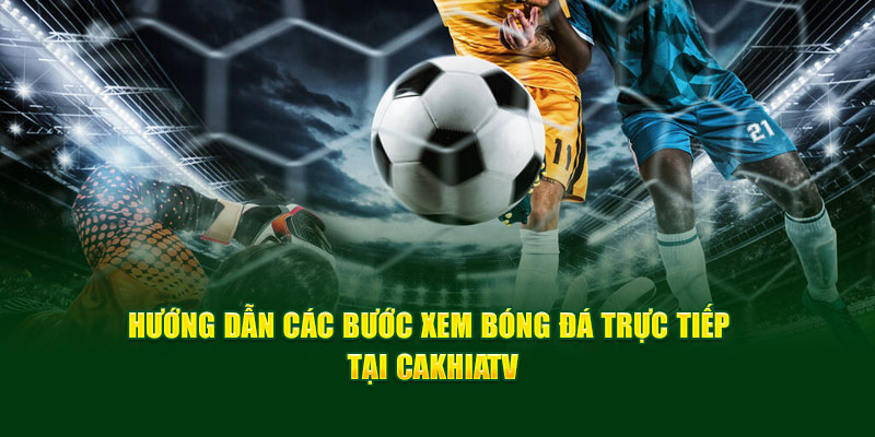 CakhiaTV - Xem trực tiếp WC 07/2026 chất lượng 4K cực nét 18 CakhiaTV hướng dẫn 2 bước đơn giản để xem trực tiếp bóng đá