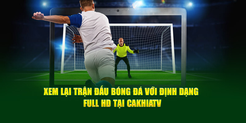 CakhiaTV - Xem trực tiếp WC 07/2026 chất lượng 4K cực nét 13 Xem lại trận đấu bóng đá với định dạng Full HD tại Cakhia TV